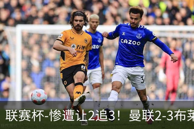 联赛杯-惨遭让2追3！曼联2-3布莱顿 连续两年一轮游
